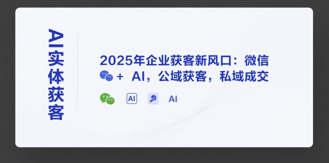 AI实体获客，2025年企业获客新风口：微信+ AI，公域获客，私域成交-知芽创业社
