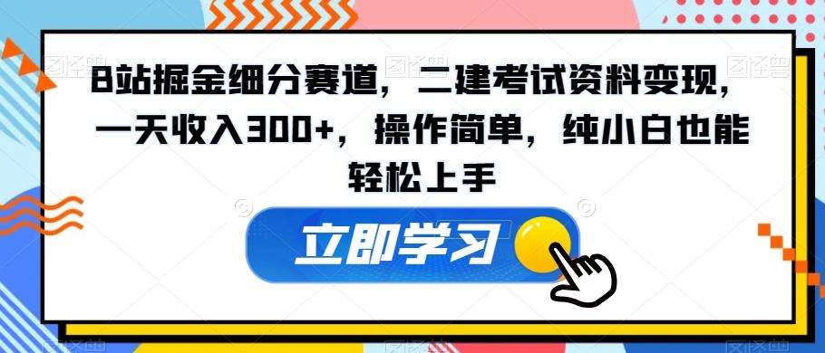 B站掘金细分赛道，二建考试资料变现，一天收入300+，操作简单，纯小白也能轻松上手-知芽创业社