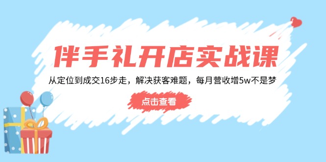 伴手礼开店实战课：从定位到成交16步走，解决获客难题，每月营收增5w+-知芽创业社
