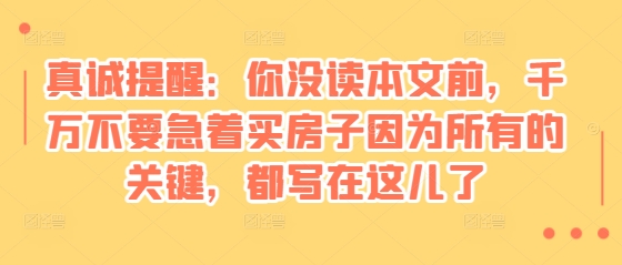 某付费文章：真诚提醒：你没读本文前，千万不要急着买房子因为所有的关键，都写在这儿了-知芽创业社