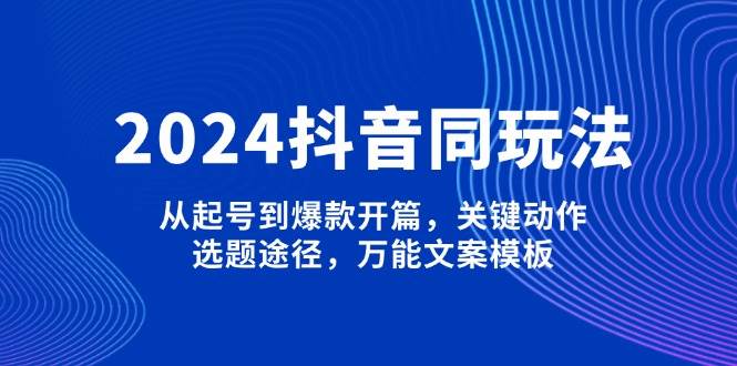 2024抖音同玩法，从起号到爆款开篇，关键动作，选题途径，万能文案模板-知芽创业社