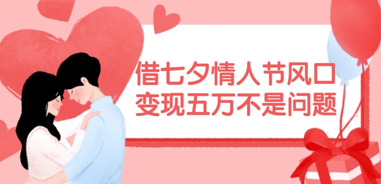 借七夕情人节风口，现在需求量爆棚，变现五万不是问题【揭秘】-知芽创业社