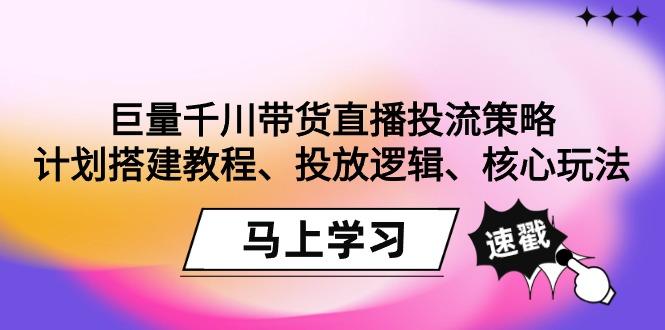 巨量千川带货直播投流策略：计划搭建教程、投放逻辑、核心玩法！-知芽创业社