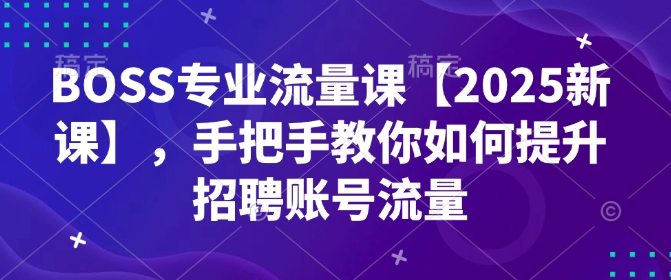 BOSS专业流量课【2025新课】，手把手教你如何提升招聘账号流量-知芽创业社