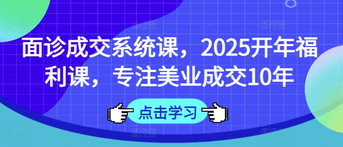 面诊成交系统课，2025开年福利课，专注美业成交10年-知芽创业社