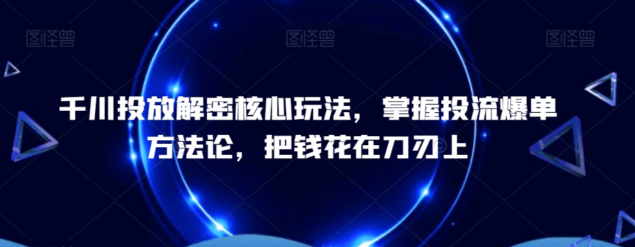 千川投放解密核心玩法，​掌握投流爆单方法论，把钱花在刀刃上-知芽创业社