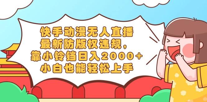 快手动漫无人直播，最新防版权违规，靠小铃铛日入2000+，小白也能轻松上…-知芽创业社