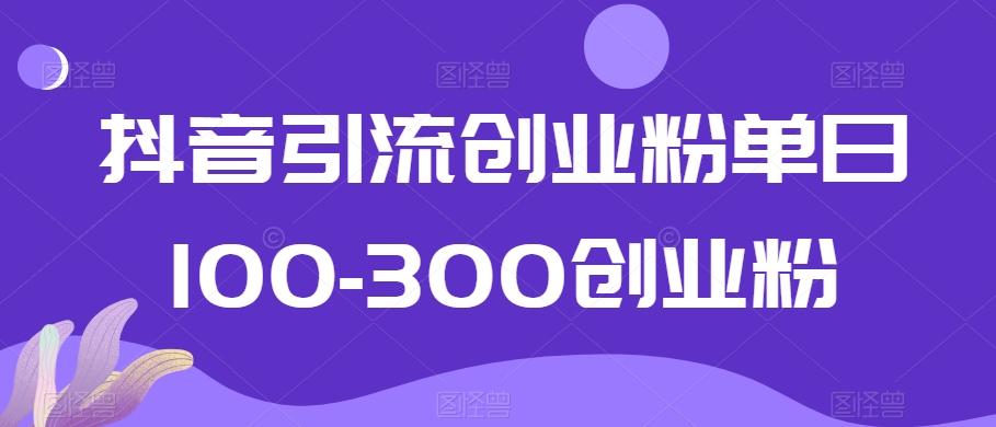 抖音引流创业粉单日100-300创业粉【揭秘】-知芽创业社