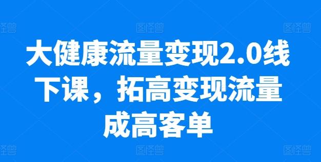 大健康流量变现2.0线下课，​拓高变现流量成高客单，业绩10倍增长，低粉高变现，只讲落地实操-知芽创业社