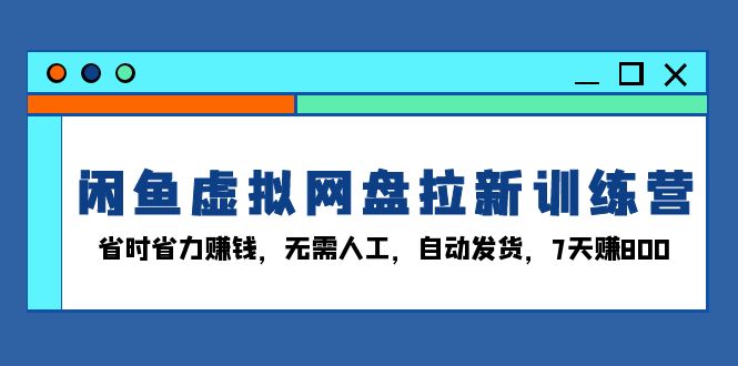 闲鱼虚拟网盘拉新训练营：省时省力赚钱，无需人工，自动发货，7天赚800-小艾项目网