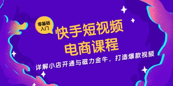 快手短视频电商课程，详解小店开通与磁力金牛，打造爆款视频-知芽创业社