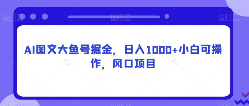 AI图文大鱼号掘金，日入1000+小白可操作，风口项目-小艾项目网