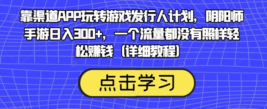 靠渠道APP玩转游戏发行人计划，阴阳师手游日入300+，一个流量都没有照样轻松赚钱（详细教程）-小艾项目网