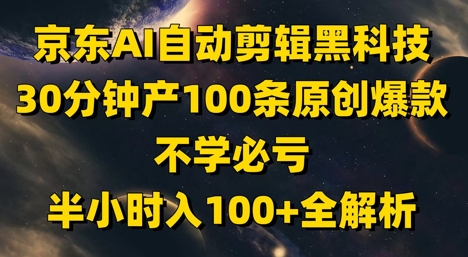 京东AI自动剪辑黑科技，30分钟产100条原创爆款，不学必亏！半小时入100+全解析-知芽创业社