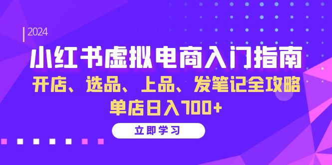 小红书虚拟电商入门指南：开店、选品、上品、发笔记全攻略 单店日入700+-知芽创业社