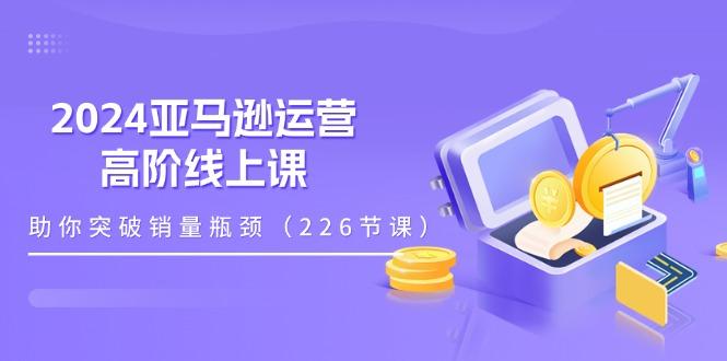 2024亚马逊运营-高阶线上课，助你突破销量瓶颈(228节课-知芽创业社