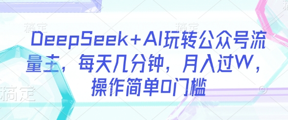 DeepSeek+AI玩转公众号流量主，每天几分钟，月入过W，操作简单0门槛-知芽创业社