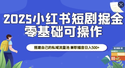 2025小红书短剧掘金，搭建自己的私域流量池，兼职福音日入5张-知芽创业社