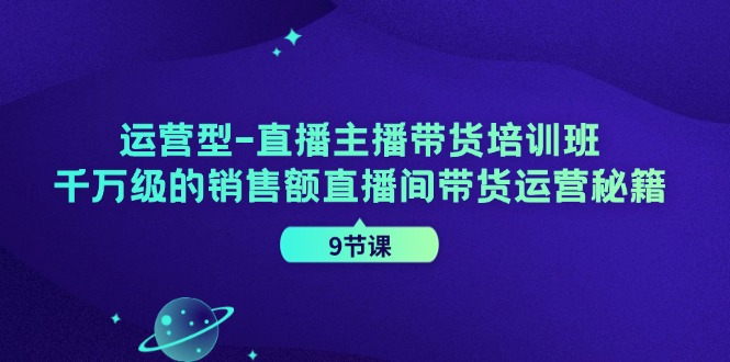 运营型直播主播带货培训班，千万级的销售额直播间带货运营秘籍(9节课)-知芽创业社