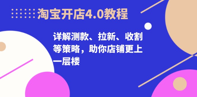 淘宝开店4.0教程，详解测款、拉新、收割等策略，助你店铺更上一层楼-知芽创业社
