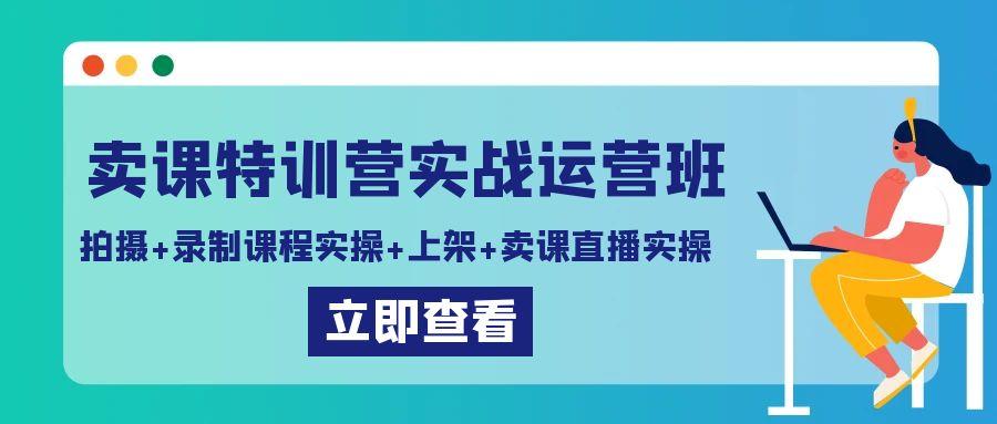 卖课特训营实战运营班：拍摄+录制课程实操+上架课程+卖课直播实操-知芽创业社