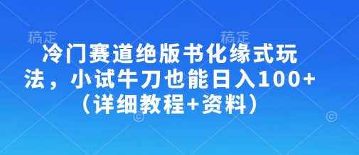 冷门赛道绝版书化缘式玩法，小试牛刀也能日入100+(详细教程+资料)-知芽创业社