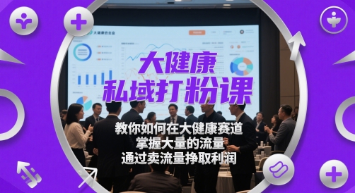 大健康私域打粉课，​教你如何在大健康赛道，掌握大量的流量，通过卖流量挣取利润-知芽创业社