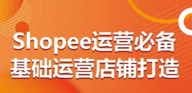 Shopee运营必备基础运营店铺打造，多层次的教你从0-1运营店铺-知芽创业社