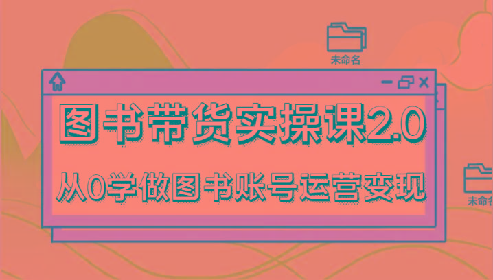 图书带货实操课2.0，从0学做图书账号运营变现，干货教程快速上手，高效起号涨粉-知芽创业社