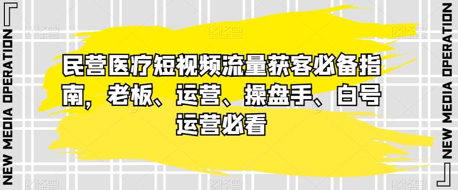 民营医疗短视频流量获客必备指南，老板、运营、操盘手、白号运营必看-知芽创业社