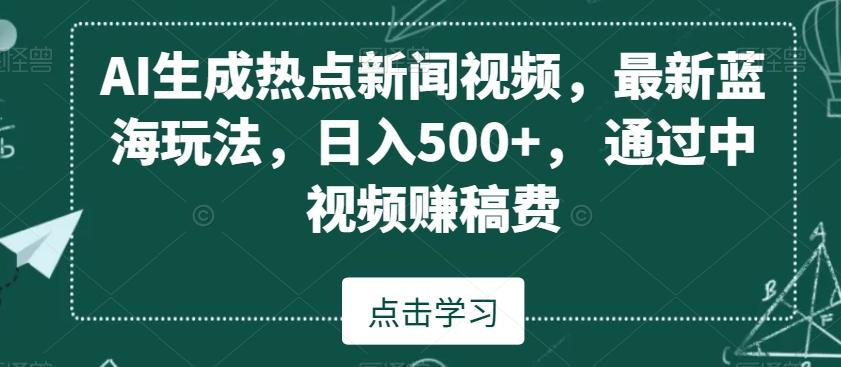 AI生成热点新闻视频，最新蓝海玩法，日入500+，通过中视频赚稿费【揭秘】-知芽创业社
