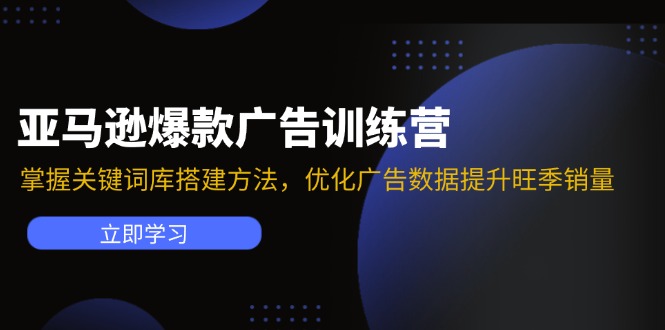 亚马逊爆款广告训练营：掌握关键词库搭建方法，优化广告数据提升旺季销量-知芽创业社