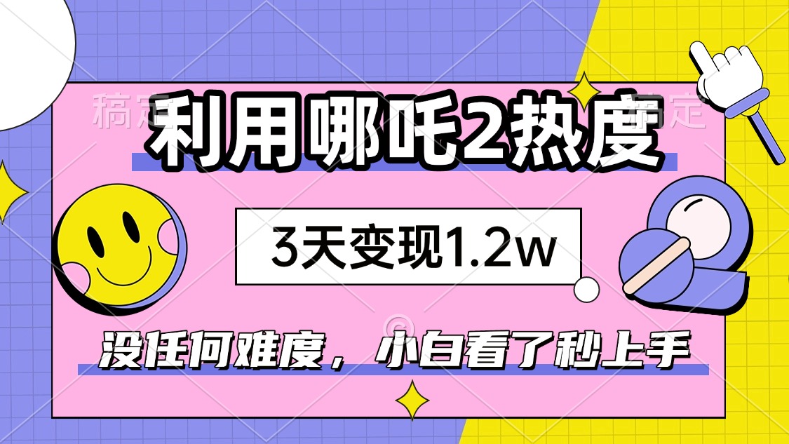 如何利用哪吒2爆火，3天赚1.2W，没有任何难度，小白看了秒学会，抓紧时…-知芽创业社