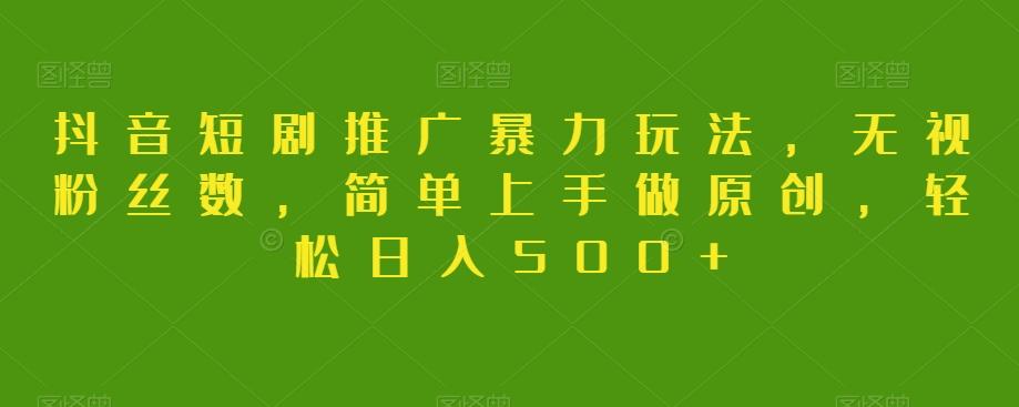 抖音短剧推广暴力玩法，无视粉丝数，简单上手做原创，轻松日入500+【揭秘】-知芽创业社