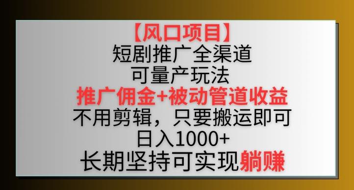 【风口项目】短剧推广全渠道最新双重收益玩法，推广佣金管道收益，不用剪辑，只要搬运即可【揭秘】-知芽创业社