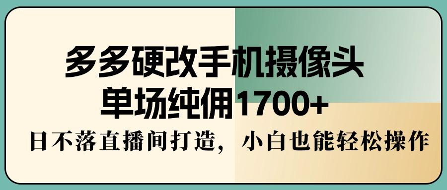 多多硬改手机摄像头，单场纯佣1700+，日不落直播间打造，小白也能轻松操作-知芽创业社