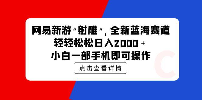 (9936期)网易新游 射雕 全新蓝海赛道，轻松日入2000＋小白一部手机即可操作-知芽创业社