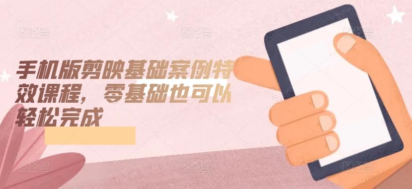 手机版剪映基础案例特效课程，零基础也可以轻松完成-知芽创业社