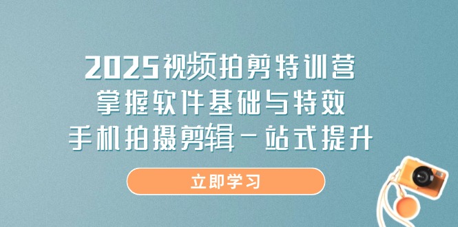 2025视频拍剪特训营，掌握软件基础与特效，手机拍摄剪辑一站式提升-知芽创业社