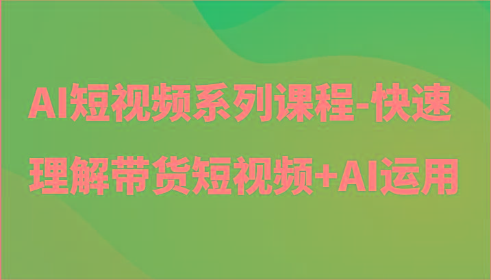 AI短视频系列课程-快速理解带货短视频+AI工具短视频运用-知芽创业社