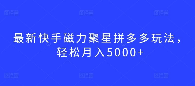 最新快手磁力聚星拼多多玩法，轻松月入5000+【揭秘】-知芽创业社
