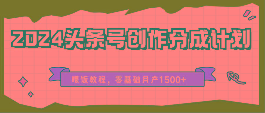 2024头条号创作分成计划、喂饭教程，零基础月产1500+-知芽创业社