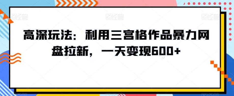 高深玩法：利用三宫格作品暴力网盘拉新，一天变现600+【揭秘】-小艾项目网
