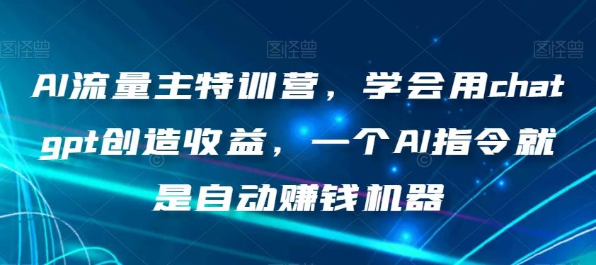 AI流量主特训营，学会用chatgpt创造收益，一个AI指令就是自动赚钱机器-知芽创业社