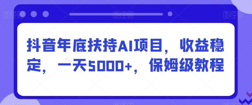 抖音年底扶持AI项目，收益稳定，一天5000+，保姆级教程-知芽创业社