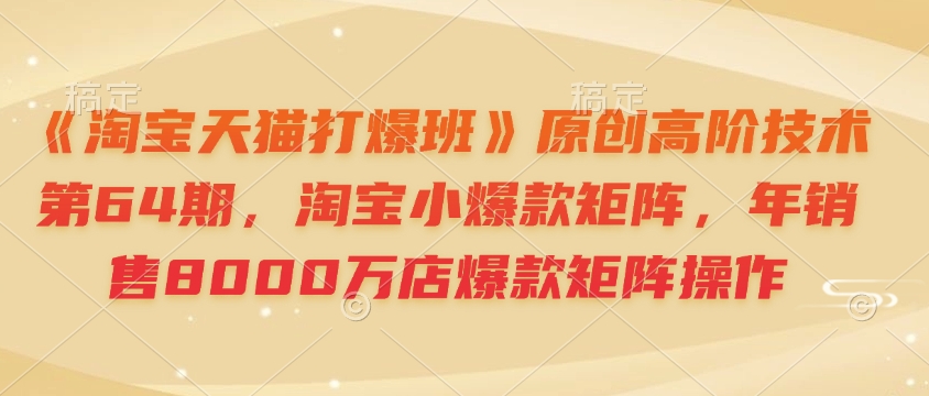 《淘宝天猫打爆班》原创高阶技术第64期，淘宝小爆款矩阵，年销售8000万店爆款矩阵操作-知芽创业社