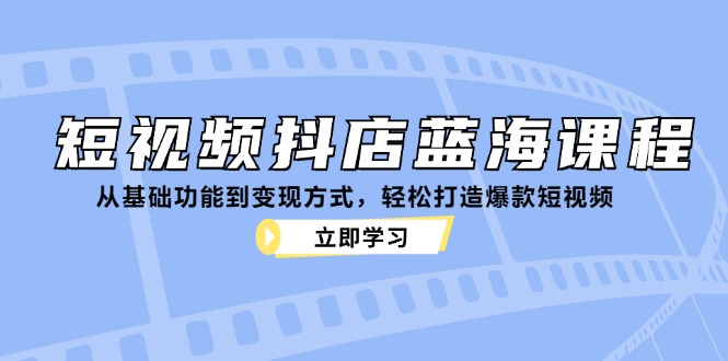 短视频抖店蓝海课程：从基础功能到变现方式，轻松打造爆款短视频-知芽创业社