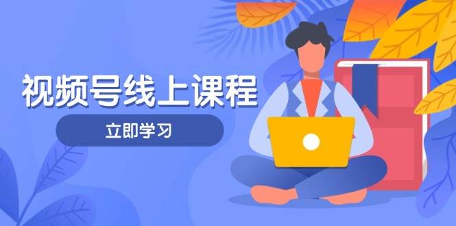 视频号实战课程，轻IP打造与运营技巧，掌握核心方法与策略-知芽创业社