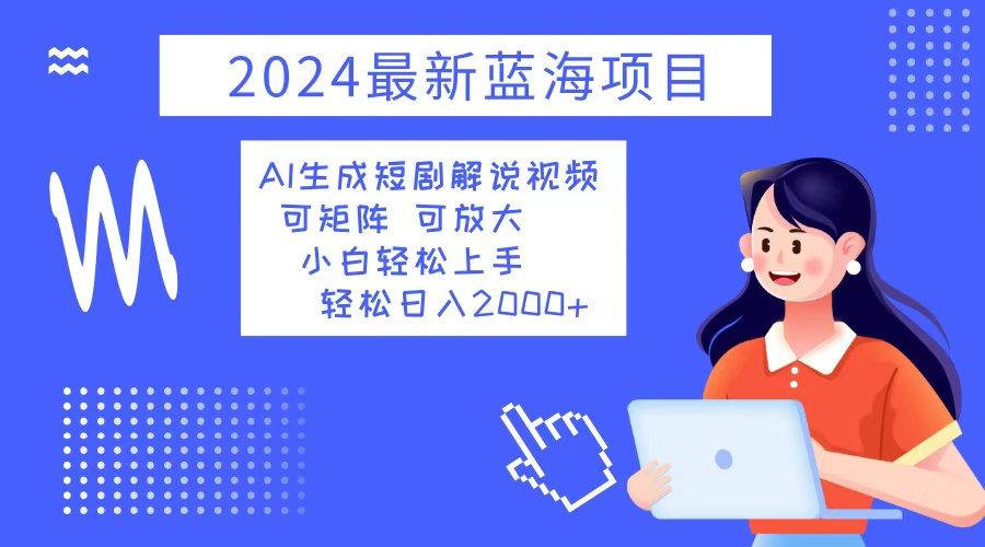 2024最新蓝海项目 AI生成短剧解说视频 小白轻松上手 日入2000+-知芽创业社