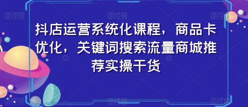 抖店运营系统化课程，商品卡优化，关键词搜索流量商城推荐实操干货-知芽创业社